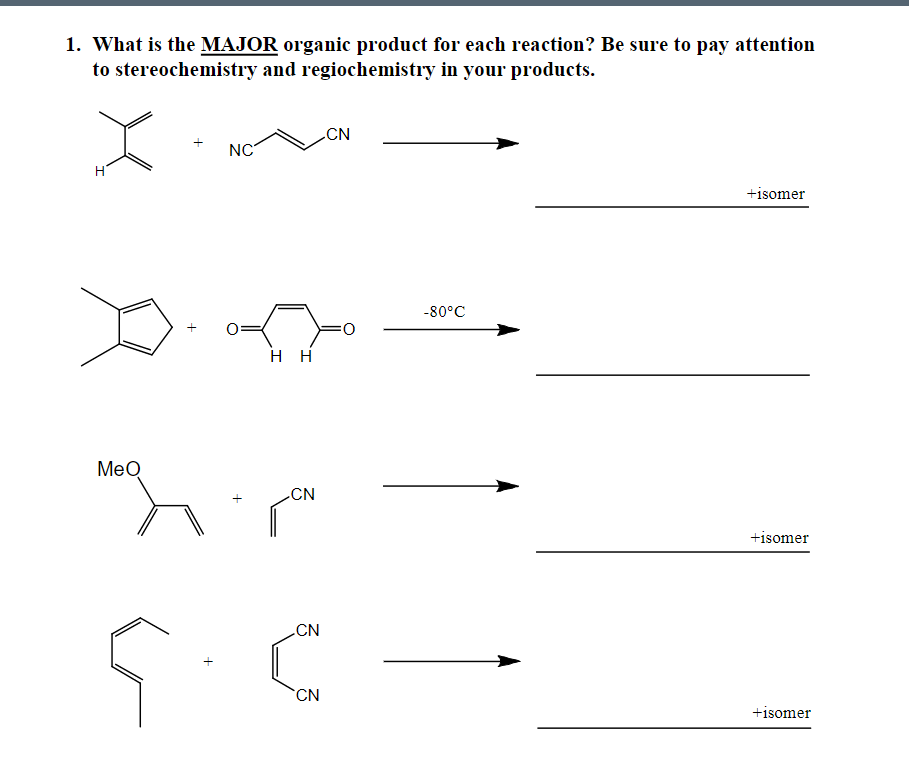 1. What is the MAJOR organic product for each reaction? Be sure to pay attention
to stereochemistry and regiochemistry in your products.
CN
NC
H
+isomer
-80°C
O:
H H
MeQ
CN
+isomer
CN
CN
+isomer
