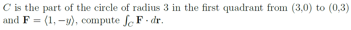 C is the part of the circle of radius 3 in the first quadrant from (3,0) to (0,3)
and F = (1, –y), compute Se F dr.
