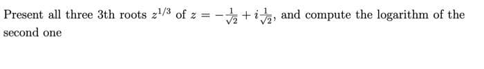 Present all three 3th roots z¹/3 of z =
second one
-√2+2, and compute the logarithm of the