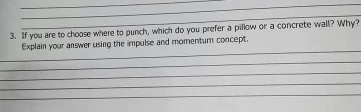 3. If you are to choose where to punch, which do you prefer a pillow or a concrete wall? Why?
Explain your answer using the impulse and momentum concept.
