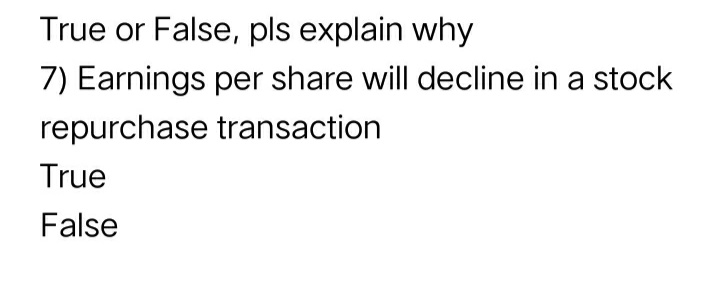 True or False, pls explain why
7) Earnings per share will decline in a stock
repurchase transaction
True
False
