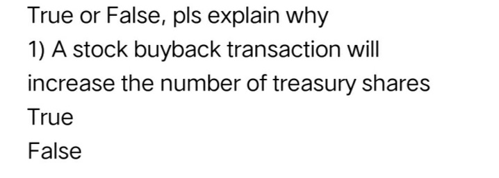 True or False, pls explain why
1) A stock buyback transaction will
increase the number of treasury shares
True
False
