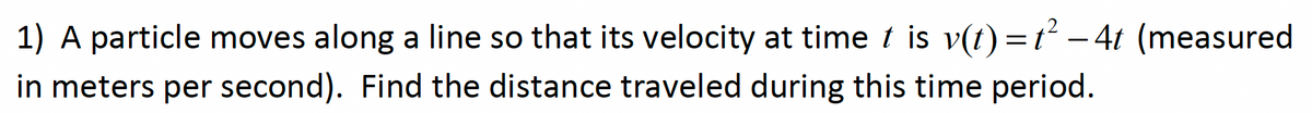 1) A particle moves along a line so that its velocity at time t is v(t) =t² – 4t (measured
-
in meters per second). Find the distance traveled during this time period.
