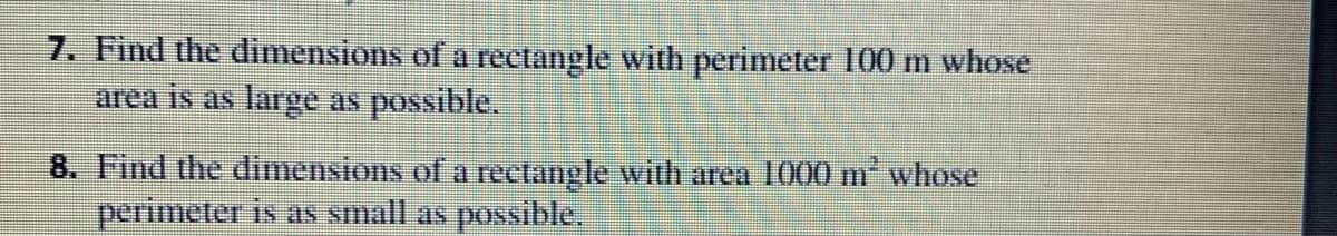 7. Find the dimensions of a rectangle with perimeter 100 m whose
area is as large as possible.
8. Find the dlimensions of a rectangle with area 1000 m* whose
perimeter is as small as possible,
