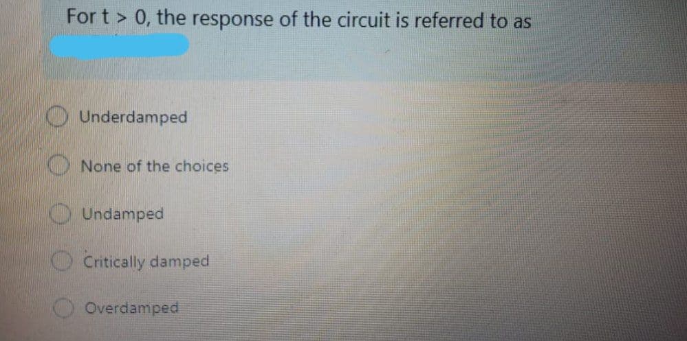 For t > 0, the response of the circuit is referred to as
Underdamped
O None of the choices
O Undamped
O Critically damped
Overdamped
