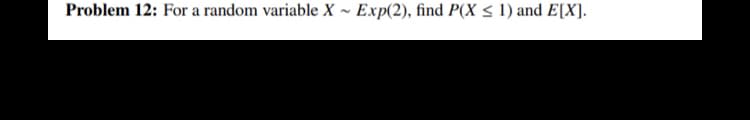 Problem 12: For a random variable X ~ Exp(2), find P(X < 1) and E[X].
