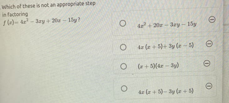 Which of these is not an appropriate step
in factoring
f (2)= 4x? –
3ry +20x – 15y?
4x2 + 20x – 3ry – 15y
|
4x (x + 5)+ 3y (x – 5)
(r +5)(4x - 3y)
4x (x + 5)- 3y (x + 5)
