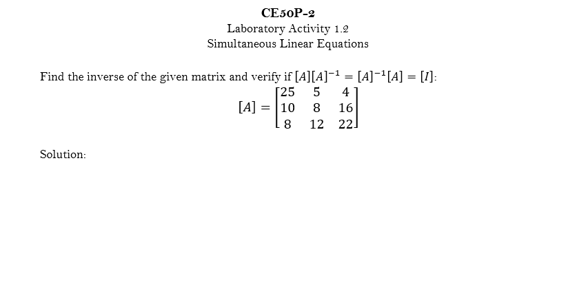 СЕ5ОP-2
Laboratory Activity 1.2
Simultaneous Linear Equations
Find the inverse of the given matrix and verify if [A][A]-1 = [A]¯'[A] = [1]:
[25
[A] = |10
4
8
16
12
22]
Solution:
