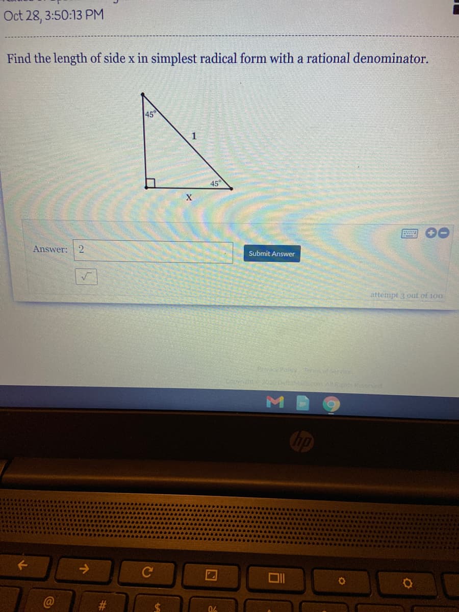 Oct 28, 3:50:13 PM
Find the length of side x in simplest radical form with a rational denominator.
45
1.
45
Answer:
2
Submit Answer
attempt 3 out.of 100
Porey nsofervice
9020 eacomARts Rered
Chp
->
%24
