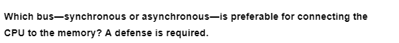 Which bus-synchronous or asynchronous-is preferable for connecting the
CPU to the memory? A defense is required.