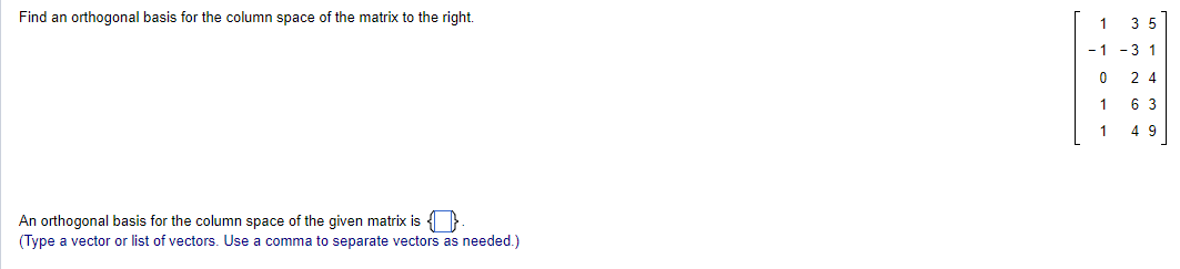 Find an orthogonal basis for the column space of the matrix to the right.
An orthogonal basis for the column space of the given matrix is
(Type a vector or list of vectors. Use comma to separate vectors as needed.)
1
35
-1 -3 1
0
1
1
24
6 3
4 9