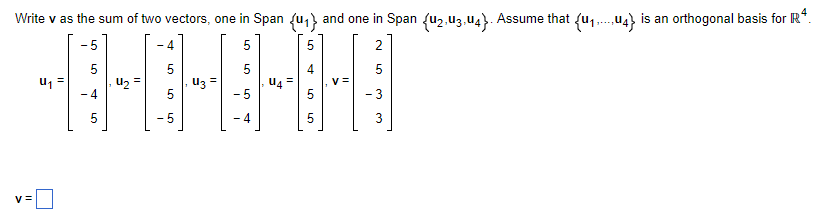 Write v as the sum of two vectors, one in Span (₁) and one in Span (U₂,U3, U4). Assume that (U₁...4} is an orthogonal basis for Rª
5
သုံးကြသည်။
u2 =
3 =
-5
-4
V=
u1 -
- 5
5
-4
5
5
2
- 3
3