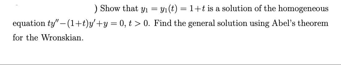 ) Show that yı = y1(t) = 1+t is a solution of the homogeneous
equation ty" – (1+t)y'+y = 0, t > 0. Find the general solution using Abel's theorem
for the Wronskian.
