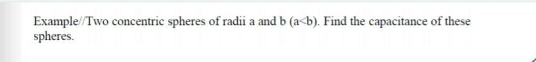 Example//Two concentric spheres of radii a and b (a<b). Find the capacitance of these
spheres.
