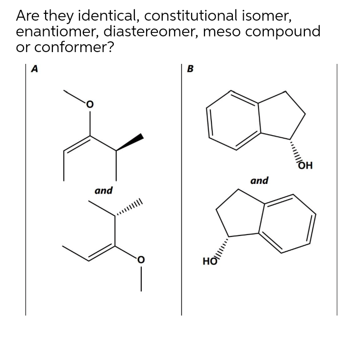 Are they identical, constitutional isomer,
enantiomer, diastereomer, meso compound
or conformer?
A
в
and
and
HO
