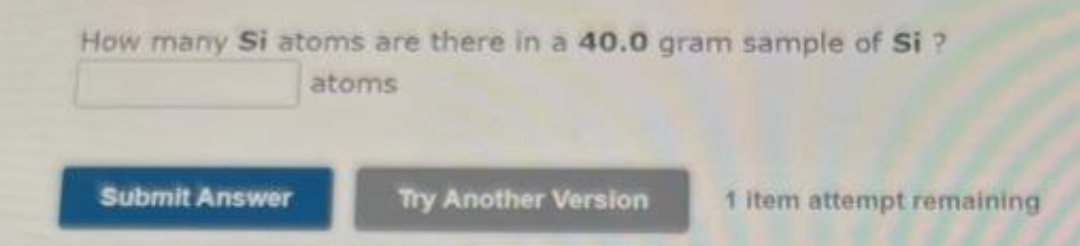 How many Si atoms are there in a 40.0 gram sample of Si?
atoms
Submit Answer
Try Another Version
1 item attempt remaining