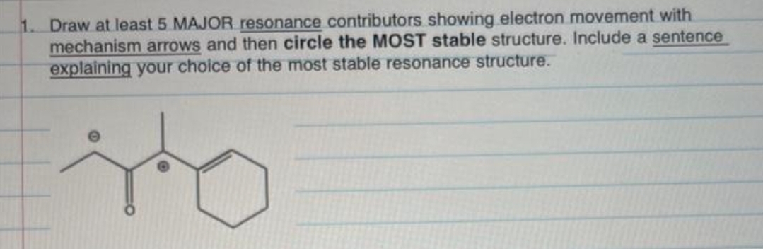 1. Draw at least 5 MAJOR resonance contributors showing electron movement with
mechanism arrows and then circle the MOST stable structure. Include a sentence
explaining your choice of the most stable resonance structure.