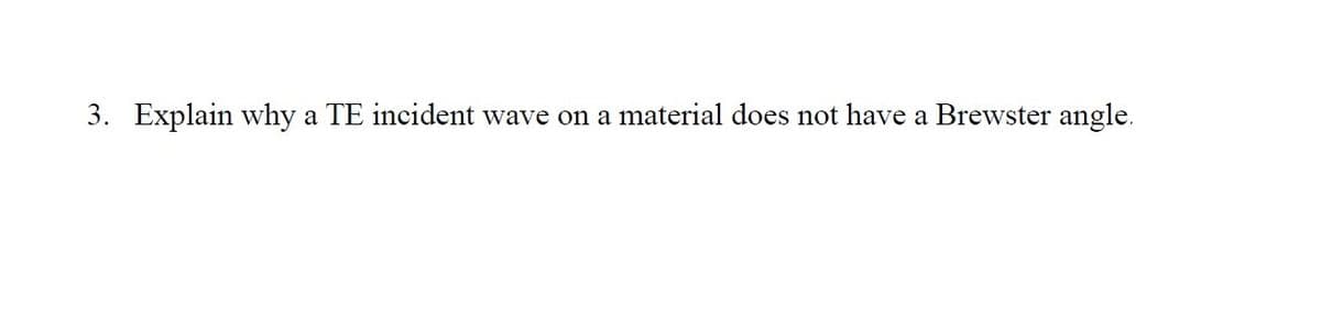 3. Explain why a TE incident wave on a
material does not have a Brewster angle.