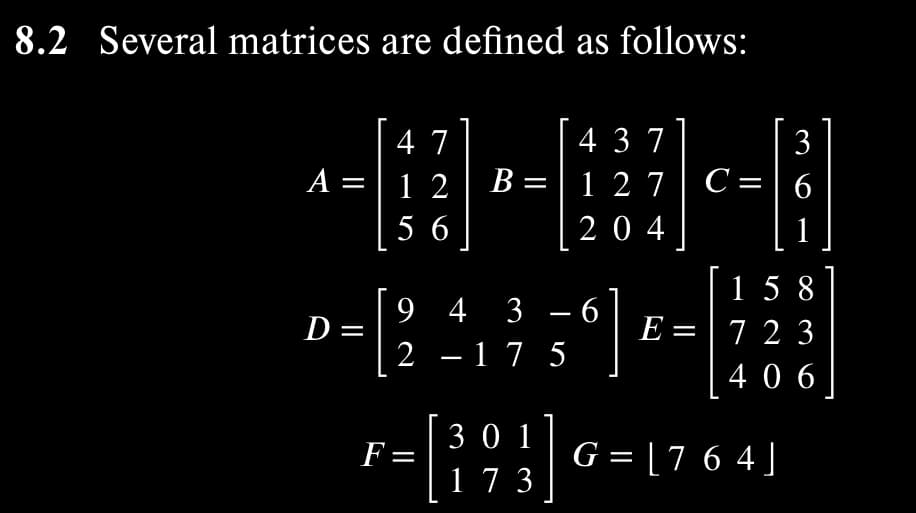 8.2 Several matrices are defined as follows:
A =
47
12
56
B =
4 37
127
204
3
C = 6
158
E = 723
406
3 6
D= [24859] =
- 1 7
F-[19] G=1764]
301]
=
173