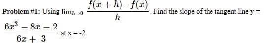 Problem #1: Using lim 0
6x³ 8x - 2
-
at x = -2.
6x + 3
f(x+h)-f(x)
h
Find the slope of the tangent line y =