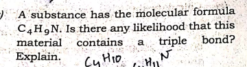 A substance has the molecular formula
C4H9N. Is there any likelihood that this
material contains
Explain.
triple bond?
a
Çy Hio.
