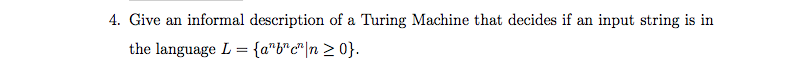 4. Give an informal description of a Turing Machine that decides if an input string is in
the language L = {a"b*c*|n > 0}.
