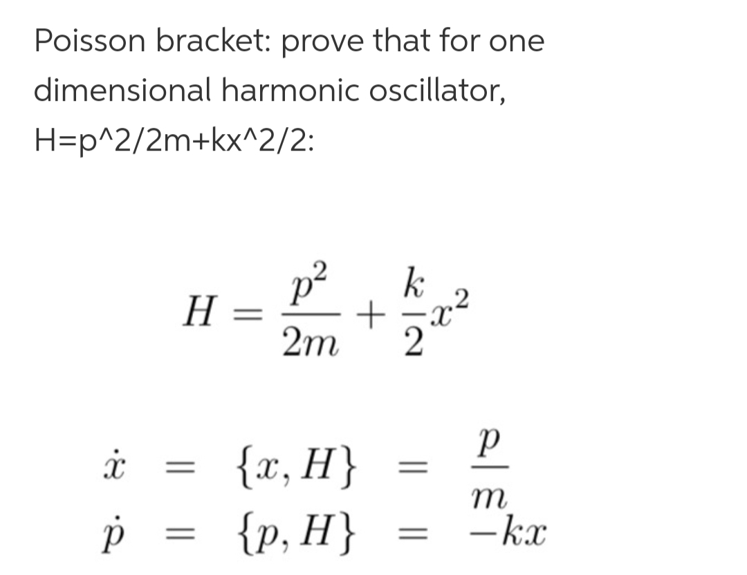 Poisson bracket: prove that for one
dimensional harmonic oscillator,
H=p^2/2m+kx^2/2:
H
p² k
2m
+
x =
{x, H}
p = {p, H}
ん-2
=
=
Xx
р
m
-kx