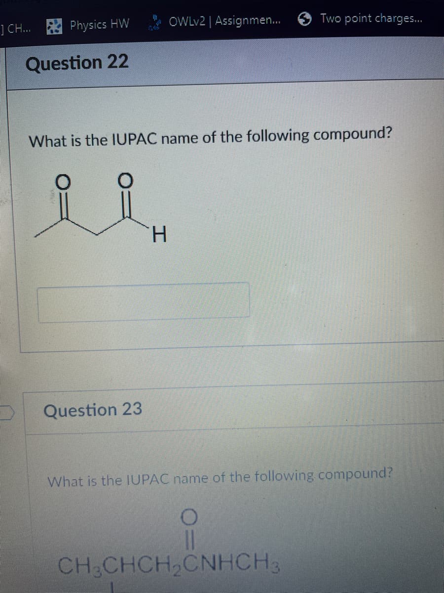 ] CH... Physics HW
Question 22
Question 23
OWLv2 | Assignmen...
What is the IUPAC name of the following compound?
요
H
Two point charges...
What is the IUPAC name of the following compound?
O
CH3CHCH₂CNHCH3