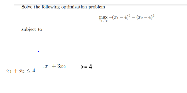 Solve the following optimization problem
subject to
x1 + x₂ ≤ 4
x1 + 3x2
>= 4
max-(₁-4)²(x₂ - 4)²
#1,#2