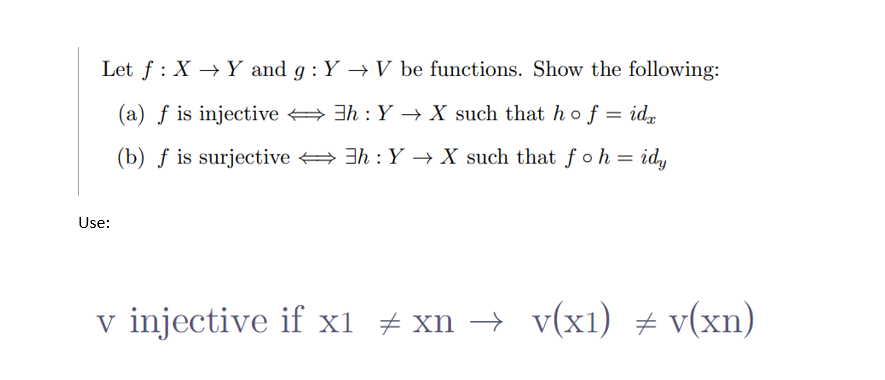 Let f X Y and g: Y→ V be functions. Show the following:
(a) f is injective
h: Y→ X such that hof=
idx
(b) f is surjective ⇒h : Y→ X such that fo h = idy
Use:
v injective if x1 ‡xn → v(x1) ‡ v(xn)
