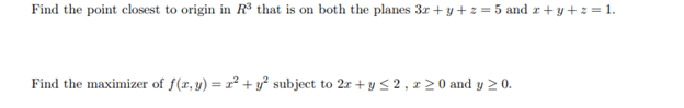 Find the point closest to origin in R³ that is on both the planes 3x+y+z = 5 and 2 + y + z = 1.
Find the maximizer of f(x, y) = x² + y² subject to 2x + y ≤ 2, r≥0 and y ≥ 0.