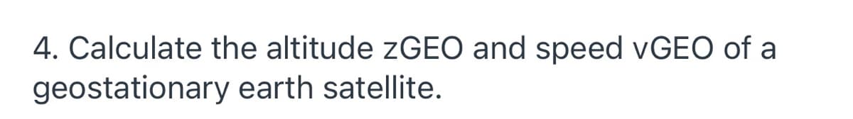 4. Calculate the altitude 2GEO and speed VGEO of a
geostationary earth satellite.
