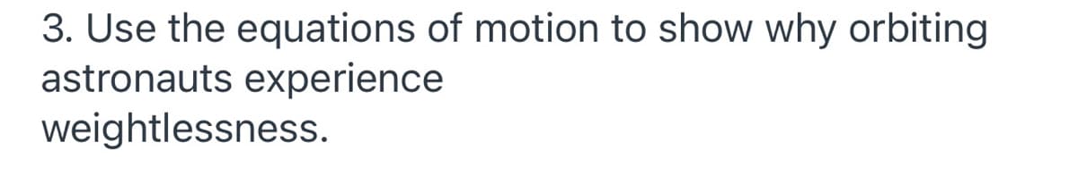 3. Use the equations of motion to show why orbiting
astronauts experience
weightlessness.
