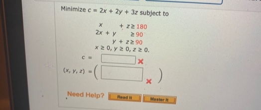 Minimize c = 2x + 2y + 3z subject to
+ z2 180
2 90
y + z2 90
x 2 0, y 2 0, z20.
2x + y
(x, y, z) =
