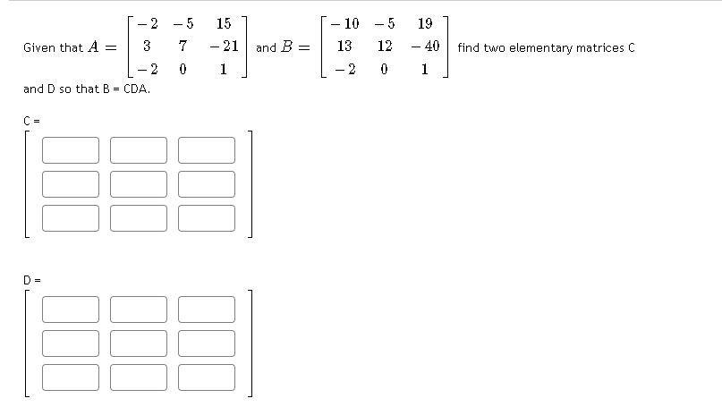 - 5
- 21
- 5
- 40
15
- 10
19
Given that A
3
and B
13
12
find two elementary matrices C
-
- 2
1
- 2
and D so that B = CDA.
D
=
