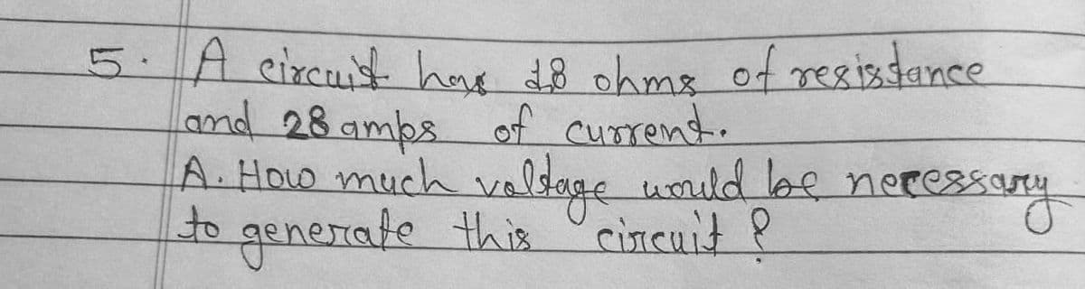 5.Acixcuit hae 18 ohms of reeistance
Land 28 amps of current.
A. How much valdage umuld lee necessary
to generate this cincuit ?
would lbe neres
