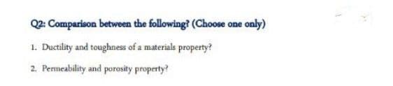 Q2: Comparison between the following? (Choose one only)
1. Ductility and toughness of a materials property?
2. Permeability and porosity property?
