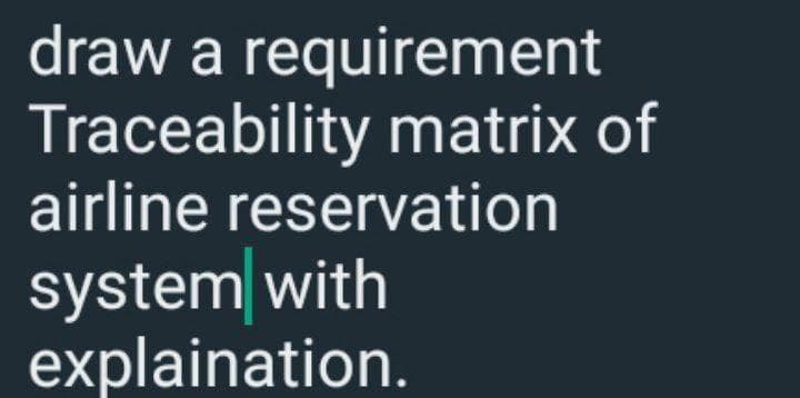 draw a requirement
Traceability matrix of
airline reservation
system with
explaination.
