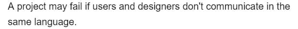 A project may fail if users and designers don't communicate in the
same language.