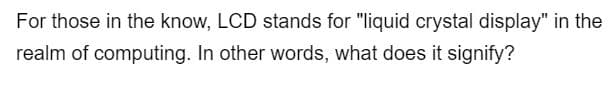 For those in the know, LCD stands for "liquid crystal display" in the
realm of computing. In other words, what does it signify?
