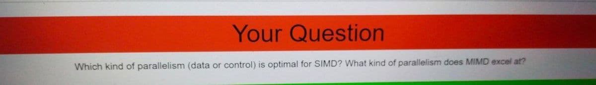 Your Question
Which kind of parallelism (data or control) is optimal for SIMD? What kind of parallelism does MIMD excel at?
