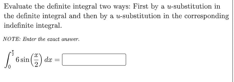 Evaluate the definite integral two ways: First by a u-substitution in
the definite integral and then by a u-substitution in the corresponding
indefinite integral.
NOTE: Enter the exact answer.
6 sin
dx =
