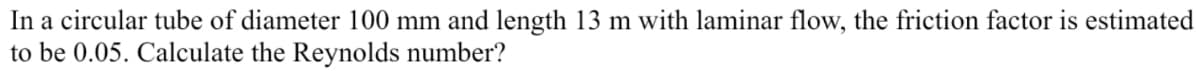 In a circular tube of diameter 100 mm and length 13 m with laminar flow, the friction factor is estimated
to be 0.05. Calculate the Reynolds number?
