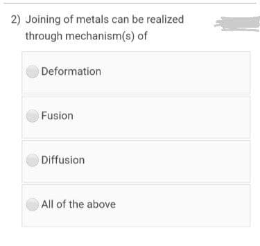 2) Joining of metals can be realized
through mechanism(s) of
Deformation
Fusion
Diffusion
All of the above
