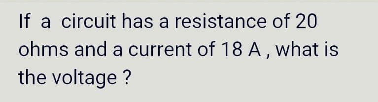 If a circuit has a resistance of 20
ohms and a current of 18 A, what is
the voltage ?
