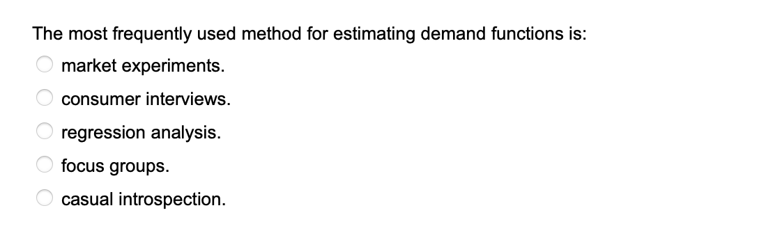 The most frequently used method for estimating demand functions is:
market experiments.
consumer interviews.
regression analysis.
O O
focus groups.
casual introspection.