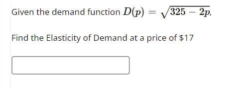 Given the demand function D(p)
Find the Elasticity of Demand at a price of $17
=
325 - 2p,