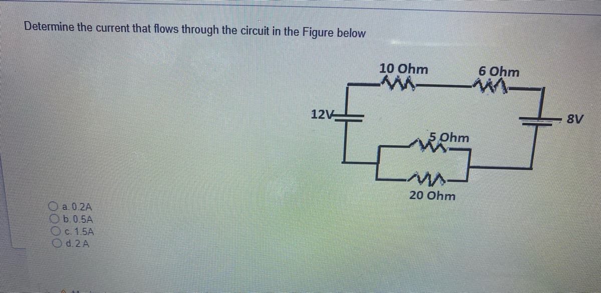 Determine the current that flows through the circuit in the Figure below
10 Ohm
6 Ohm
12V
8V
5 Ohm
20 Ohm
O a 0.2A
Ob.0.5A
Oc. 1.5A
Od.2 A
