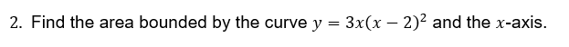 2. Find the area bounded by the curve y = 3x(x – 2)2 and the x-axis.
