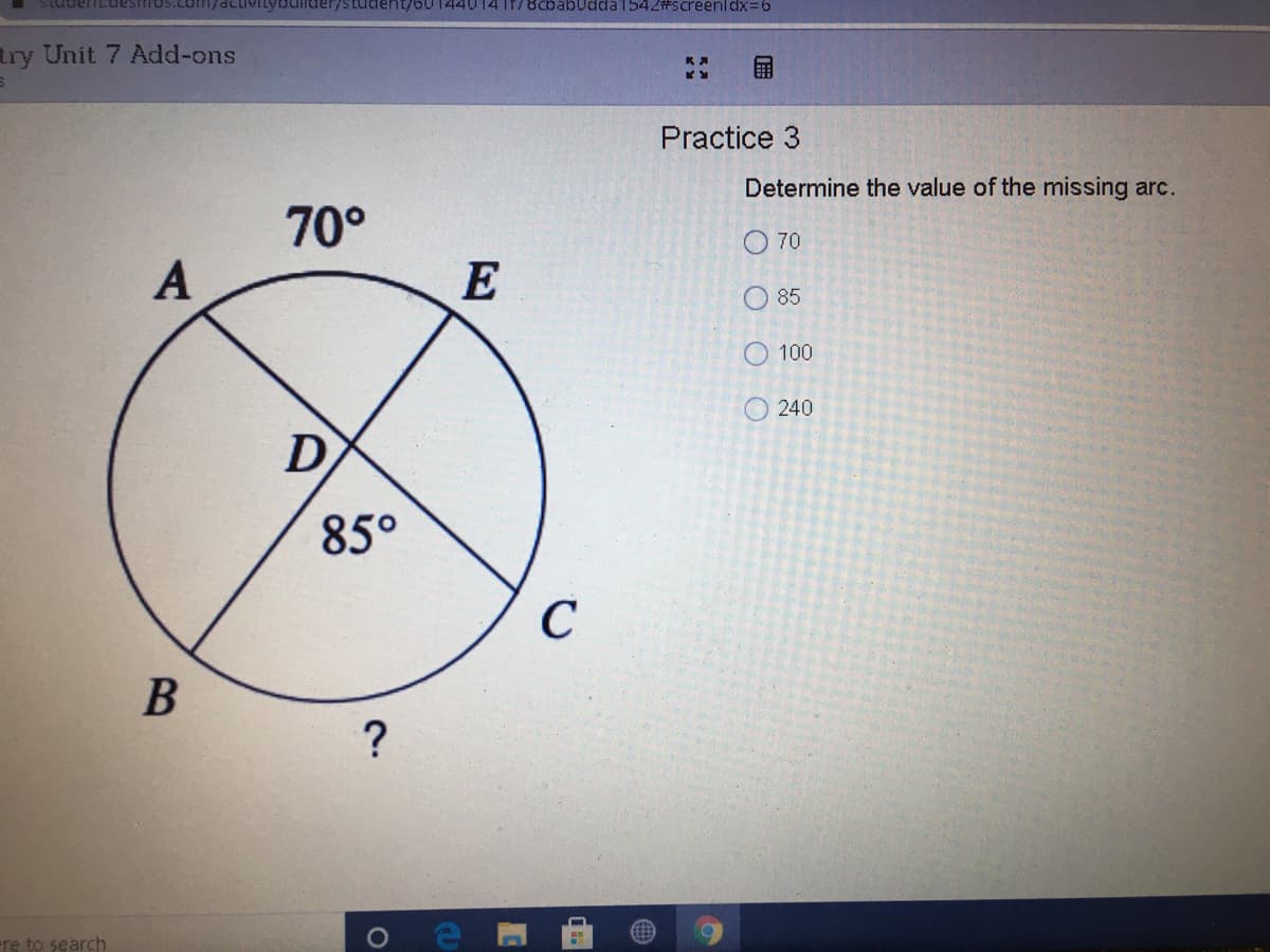 Studerit.destrios
activityoullder/student/60 T44U14 IT/8cbabudda1542#screenldx=6
try Unit 7 Add-ons
Practice 3
Determine the value of the missing arc.
70°
O 70
A
E
O 85
O 100
O 240
85°
C
В
?
-re to search
